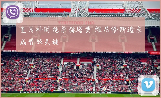 皇马补时绝杀赫塔费 维尼修斯造点成晋级关键