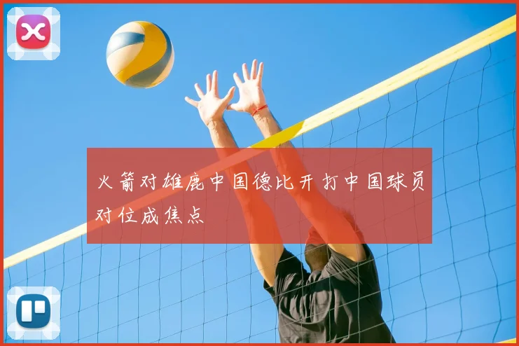 火箭对雄鹿中国德比开打中国球员对位成焦点