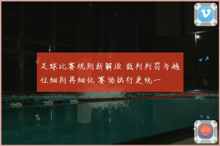足球比赛规则新解读 裁判判罚与越位细则再细化 赛场执行更统一