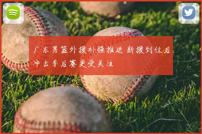 广东男篮外援补强推进 新援到位后冲击季后赛更受关注