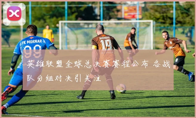 英雄联盟全球总决赛赛程公布 各战队分组对决引关注