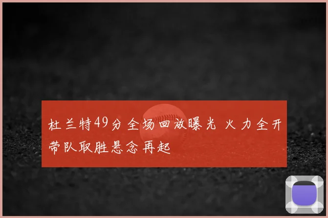 杜兰特49分全场回放曝光 火力全开带队取胜悬念再起