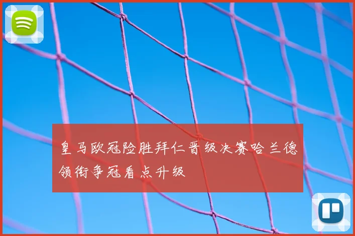 皇马欧冠险胜拜仁晋级决赛哈兰德领衔争冠看点升级
