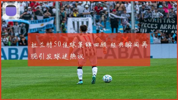 杜兰特50佳球集锦回顾 经典瞬间再现引发球迷热议