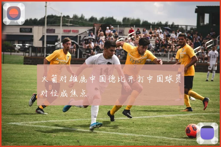 火箭对雄鹿中国德比开打中国球员对位成焦点