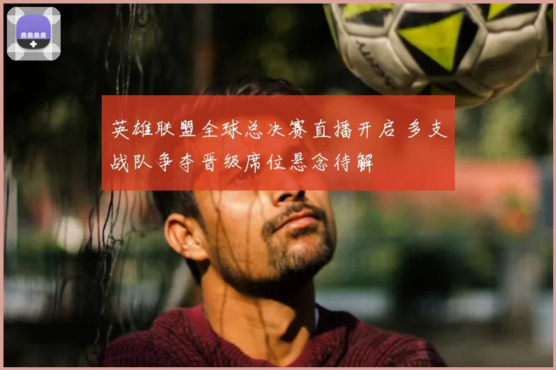 英雄联盟全球总决赛直播开启 多支战队争夺晋级席位悬念待解