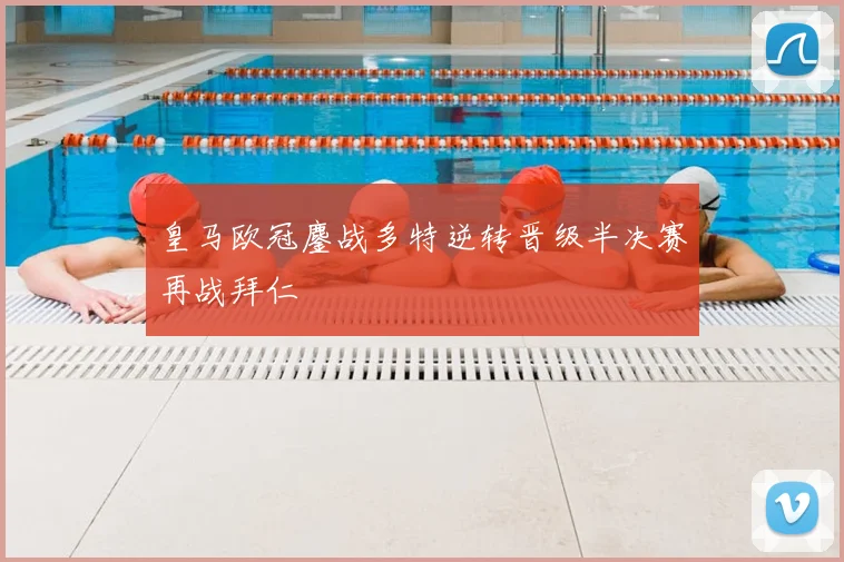 皇马欧冠鏖战多特逆转晋级半决赛再战拜仁