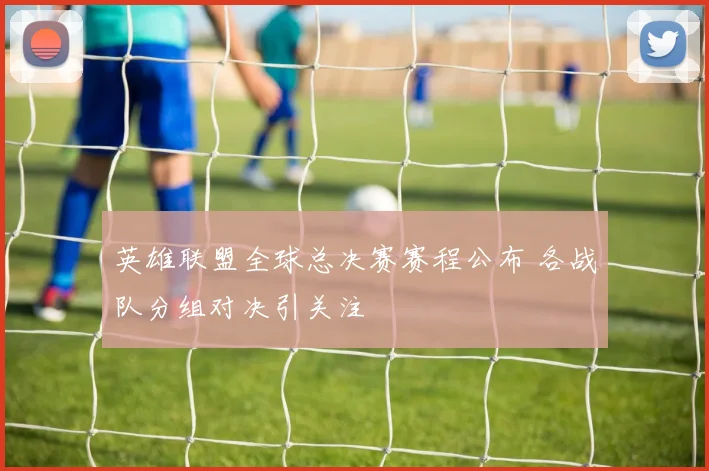 英雄联盟全球总决赛赛程公布 各战队分组对决引关注