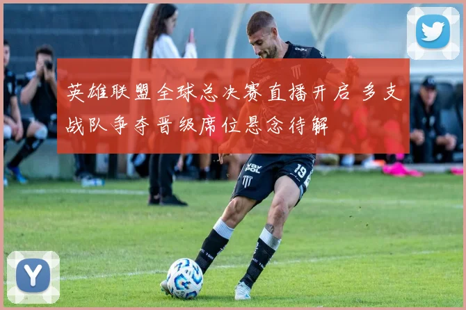 英雄联盟全球总决赛直播开启 多支战队争夺晋级席位悬念待解