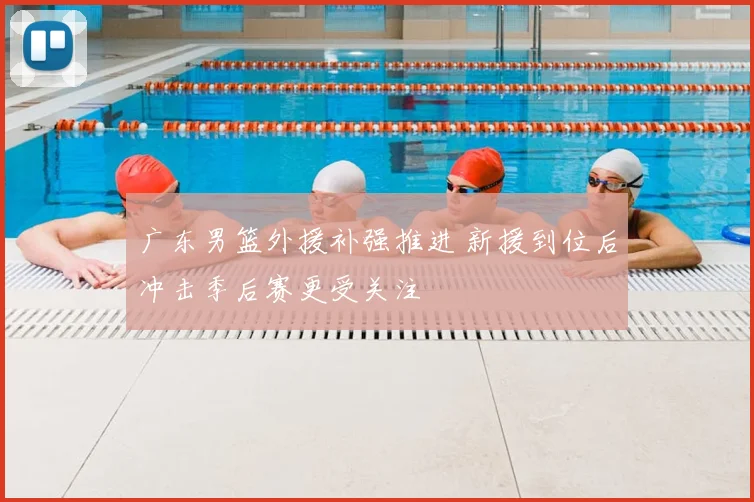 广东男篮外援补强推进 新援到位后冲击季后赛更受关注