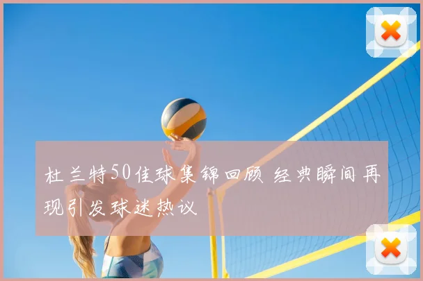 杜兰特50佳球集锦回顾 经典瞬间再现引发球迷热议