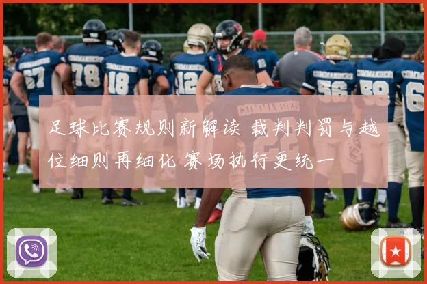 足球比赛规则新解读 裁判判罚与越位细则再细化 赛场执行更统一