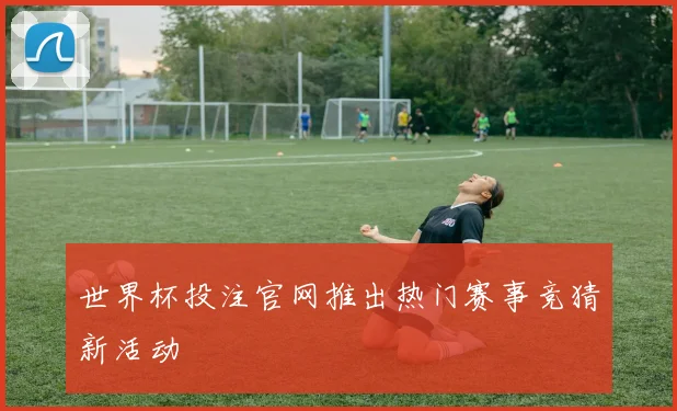 世界杯投注官网推出热门赛事竞猜新活动