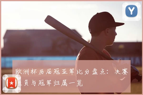欧洲杯历届冠亚军比分盘点：决赛胜负与冠军归属一览