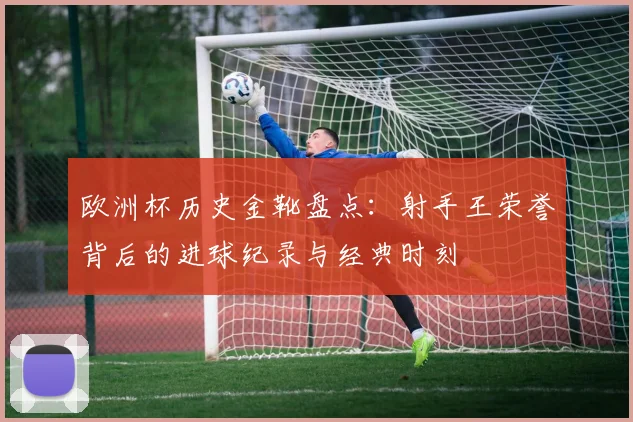 欧洲杯历史金靴盘点：射手王荣誉背后的进球纪录与经典时刻