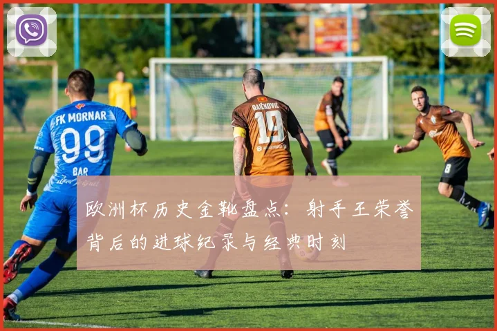 欧洲杯历史金靴盘点：射手王荣誉背后的进球纪录与经典时刻