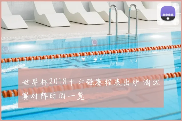 世界杯2018十六强赛程表出炉 淘汰赛对阵时间一览