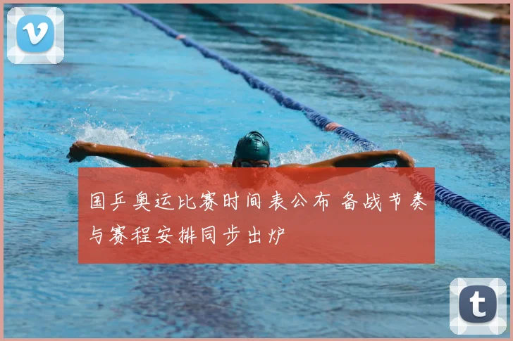 国乒奥运比赛时间表公布 备战节奏与赛程安排同步出炉