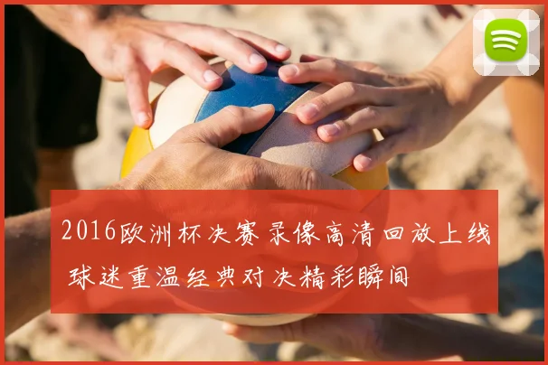 2016欧洲杯决赛录像高清回放上线 球迷重温经典对决精彩瞬间