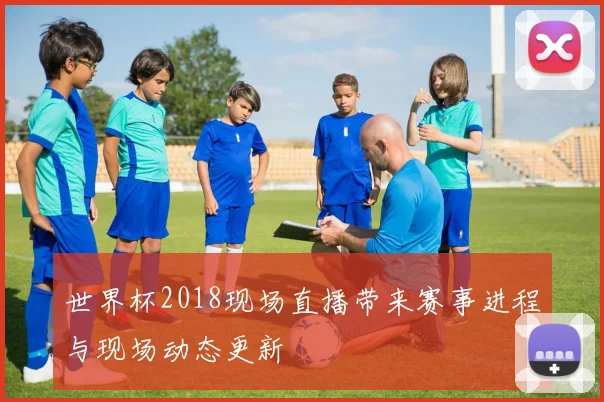 世界杯2018现场直播带来赛事进程与现场动态更新