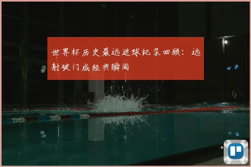 世界杯历史最远进球纪录回顾：远射破门成经典瞬间