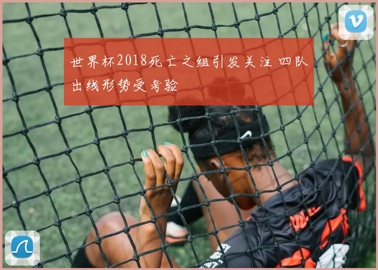 世界杯2018死亡之组引发关注 四队出线形势受考验