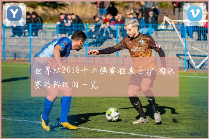 世界杯2018十六强赛程表出炉 淘汰赛对阵时间一览