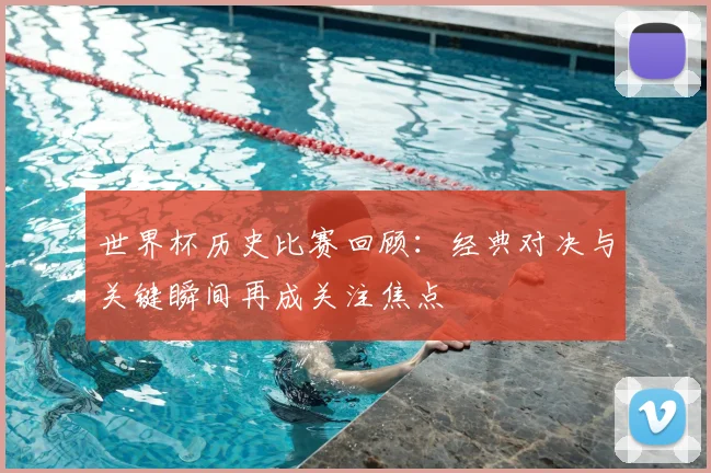 世界杯历史比赛回顾:经典对决与关键瞬间再成关注焦点