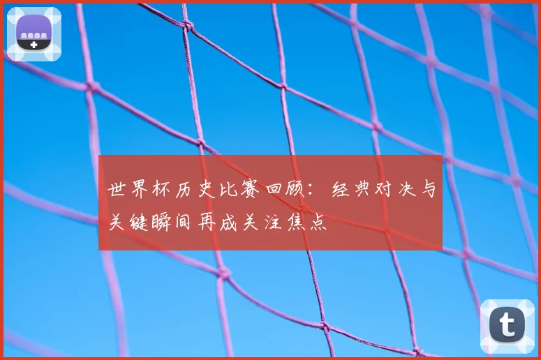 世界杯历史比赛回顾:经典对决与关键瞬间再成关注焦点