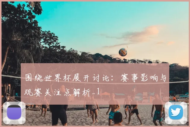 围绕世界杯展开讨论:赛事影响与观赛关注点解析_1