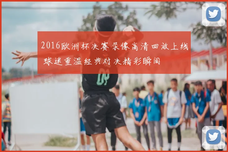 2016欧洲杯决赛录像高清回放上线 球迷重温经典对决精彩瞬间